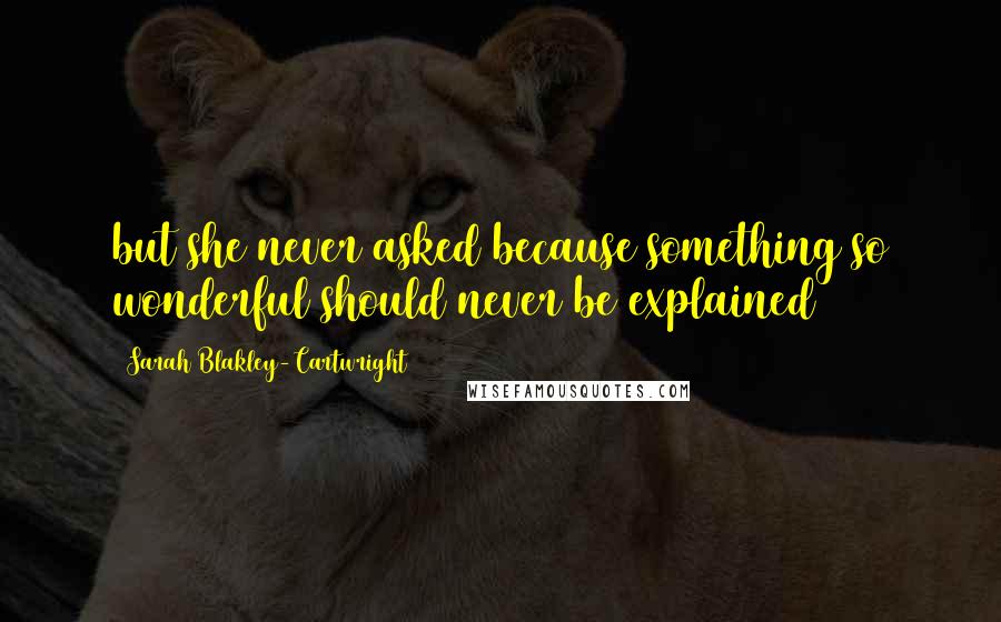 Sarah Blakley-Cartwright Quotes: but she never asked because something so wonderful should never be explained