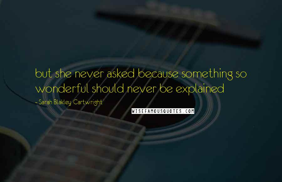 Sarah Blakley-Cartwright Quotes: but she never asked because something so wonderful should never be explained