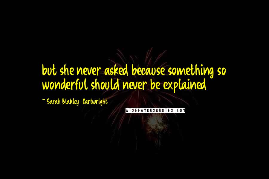 Sarah Blakley-Cartwright Quotes: but she never asked because something so wonderful should never be explained