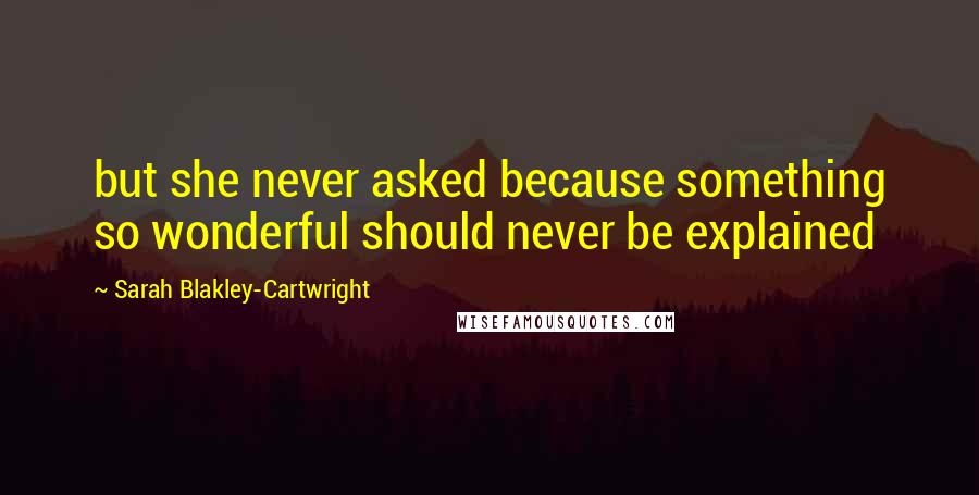 Sarah Blakley-Cartwright Quotes: but she never asked because something so wonderful should never be explained