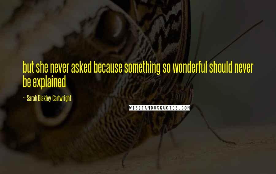 Sarah Blakley-Cartwright Quotes: but she never asked because something so wonderful should never be explained