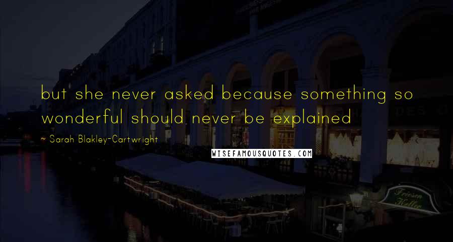 Sarah Blakley-Cartwright Quotes: but she never asked because something so wonderful should never be explained