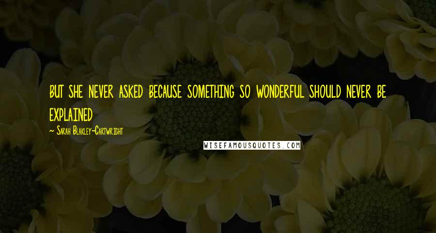 Sarah Blakley-Cartwright Quotes: but she never asked because something so wonderful should never be explained