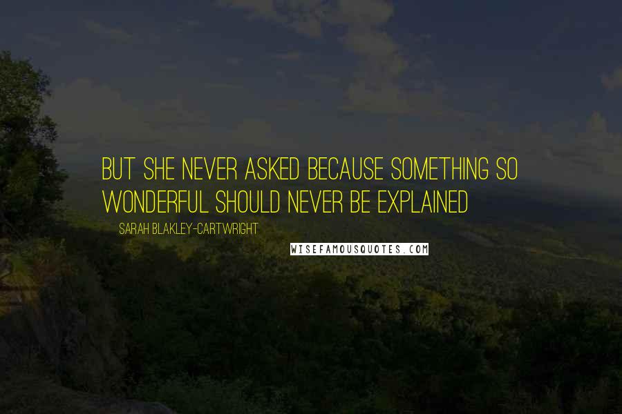 Sarah Blakley-Cartwright Quotes: but she never asked because something so wonderful should never be explained