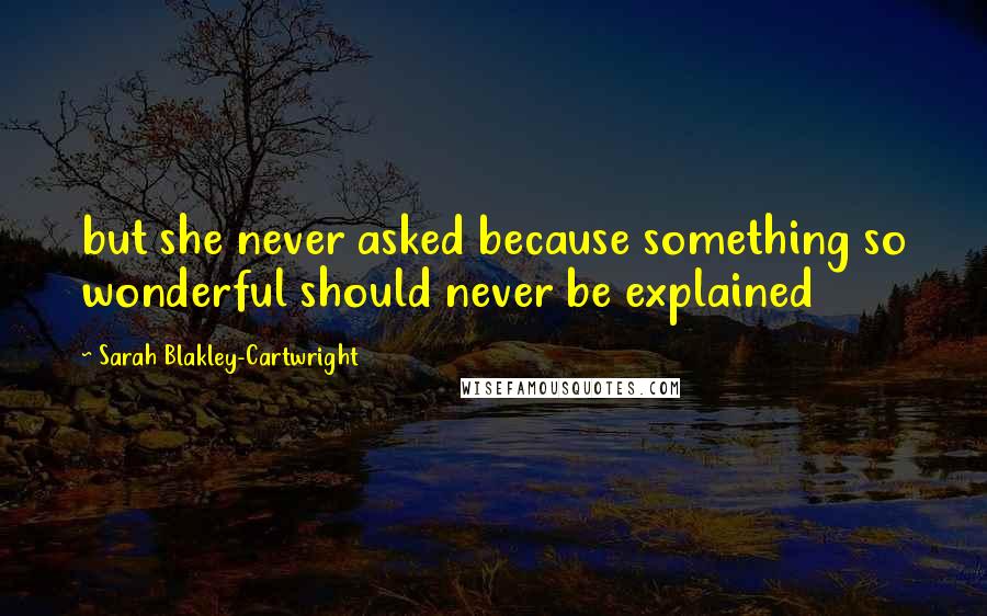 Sarah Blakley-Cartwright Quotes: but she never asked because something so wonderful should never be explained