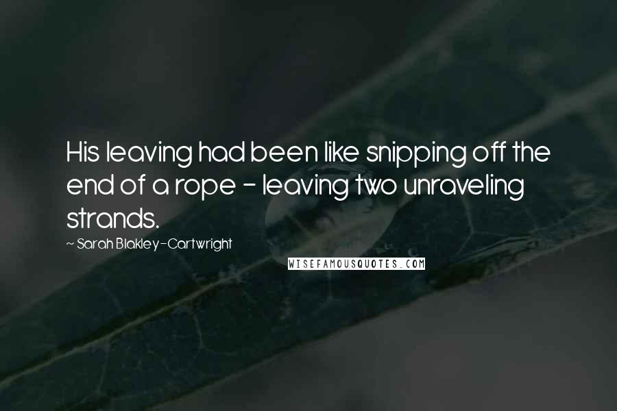 Sarah Blakley-Cartwright Quotes: His leaving had been like snipping off the end of a rope - leaving two unraveling strands.