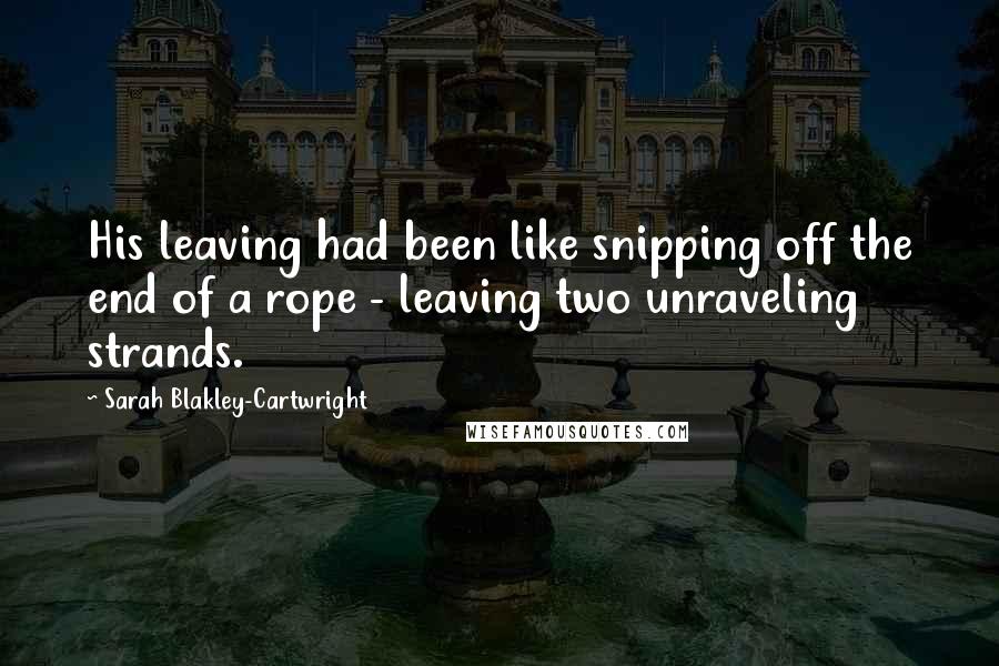 Sarah Blakley-Cartwright Quotes: His leaving had been like snipping off the end of a rope - leaving two unraveling strands.