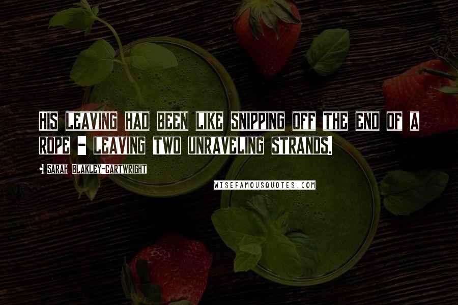 Sarah Blakley-Cartwright Quotes: His leaving had been like snipping off the end of a rope - leaving two unraveling strands.