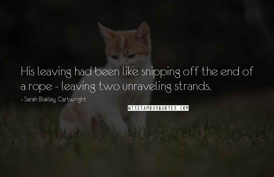 Sarah Blakley-Cartwright Quotes: His leaving had been like snipping off the end of a rope - leaving two unraveling strands.