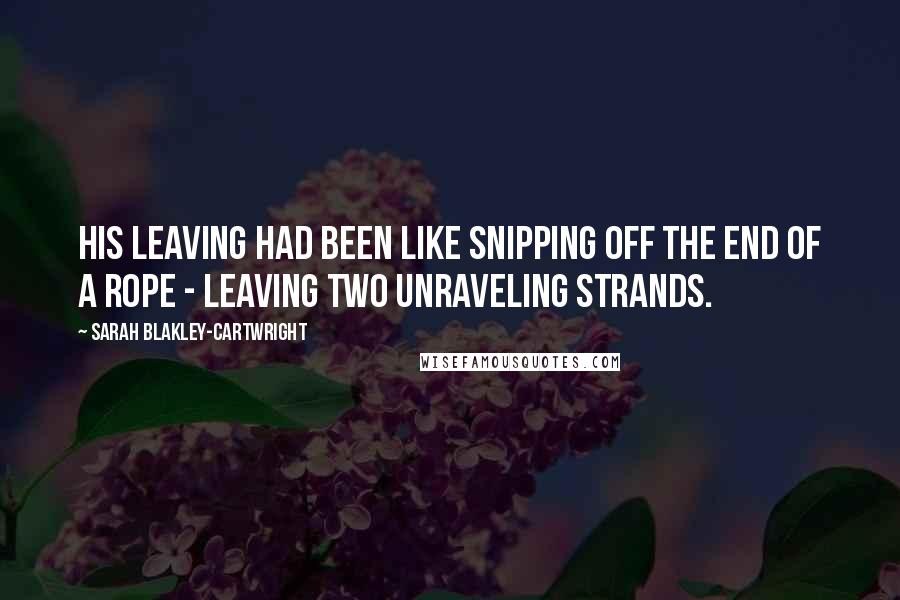 Sarah Blakley-Cartwright Quotes: His leaving had been like snipping off the end of a rope - leaving two unraveling strands.