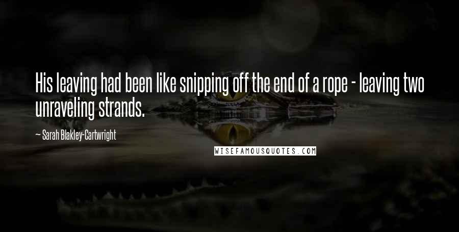 Sarah Blakley-Cartwright Quotes: His leaving had been like snipping off the end of a rope - leaving two unraveling strands.