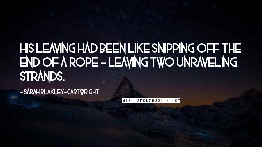 Sarah Blakley-Cartwright Quotes: His leaving had been like snipping off the end of a rope - leaving two unraveling strands.