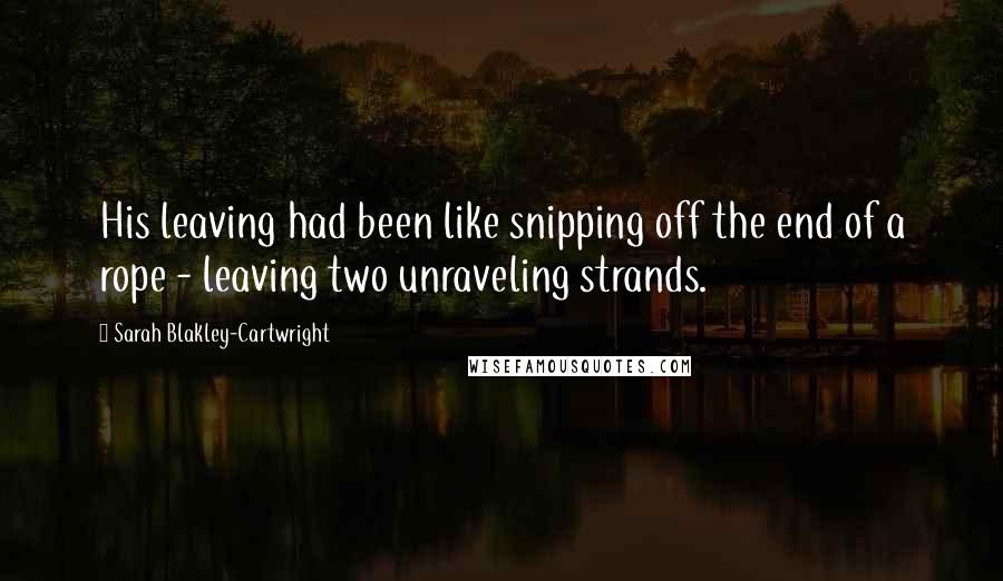 Sarah Blakley-Cartwright Quotes: His leaving had been like snipping off the end of a rope - leaving two unraveling strands.