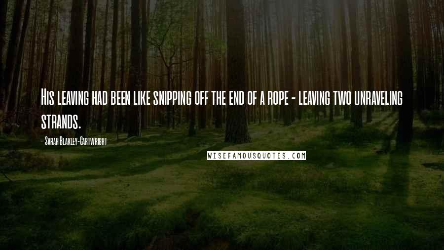 Sarah Blakley-Cartwright Quotes: His leaving had been like snipping off the end of a rope - leaving two unraveling strands.