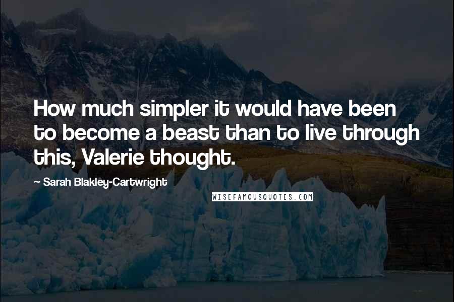 Sarah Blakley-Cartwright Quotes: How much simpler it would have been to become a beast than to live through this, Valerie thought.