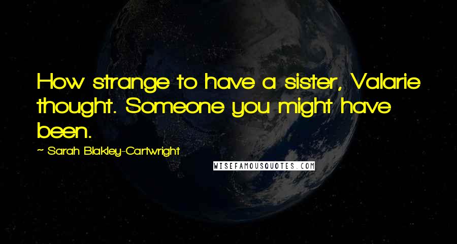 Sarah Blakley-Cartwright Quotes: How strange to have a sister, Valarie thought. Someone you might have been.