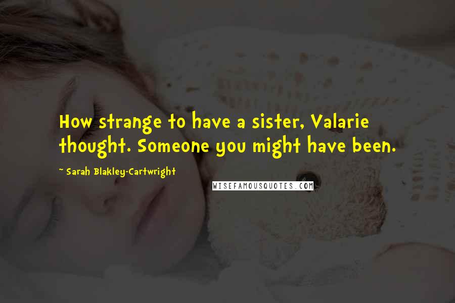 Sarah Blakley-Cartwright Quotes: How strange to have a sister, Valarie thought. Someone you might have been.