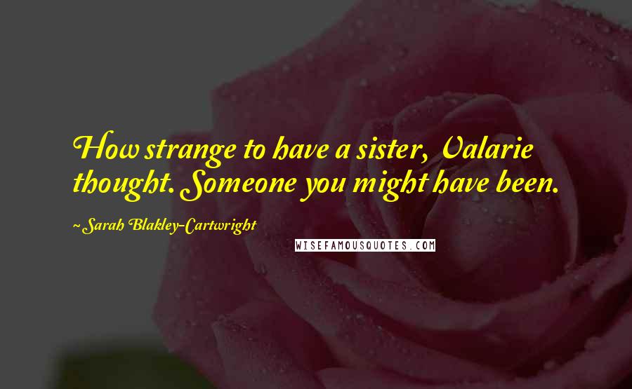 Sarah Blakley-Cartwright Quotes: How strange to have a sister, Valarie thought. Someone you might have been.