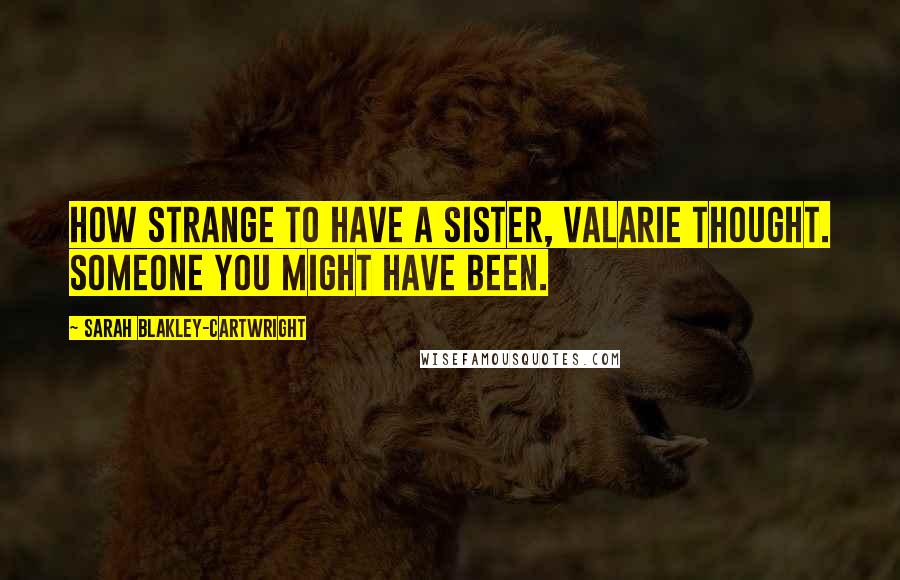 Sarah Blakley-Cartwright Quotes: How strange to have a sister, Valarie thought. Someone you might have been.