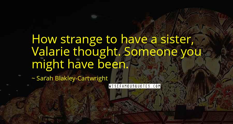 Sarah Blakley-Cartwright Quotes: How strange to have a sister, Valarie thought. Someone you might have been.