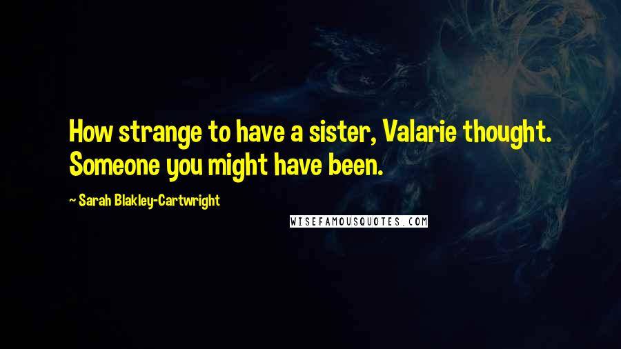 Sarah Blakley-Cartwright Quotes: How strange to have a sister, Valarie thought. Someone you might have been.