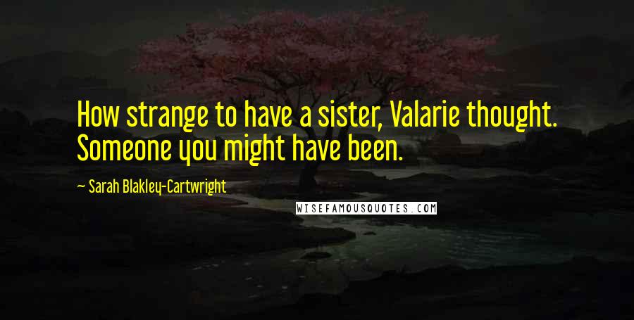Sarah Blakley-Cartwright Quotes: How strange to have a sister, Valarie thought. Someone you might have been.