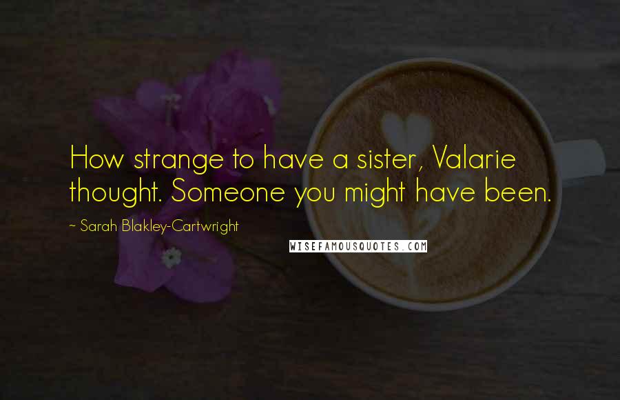 Sarah Blakley-Cartwright Quotes: How strange to have a sister, Valarie thought. Someone you might have been.