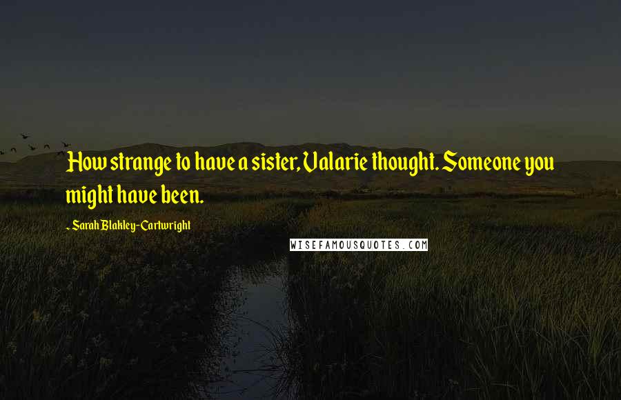 Sarah Blakley-Cartwright Quotes: How strange to have a sister, Valarie thought. Someone you might have been.