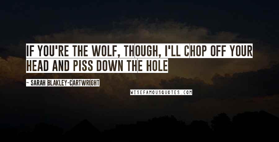 Sarah Blakley-Cartwright Quotes: If you're the wolf, though, I'll chop off your head and piss down the hole