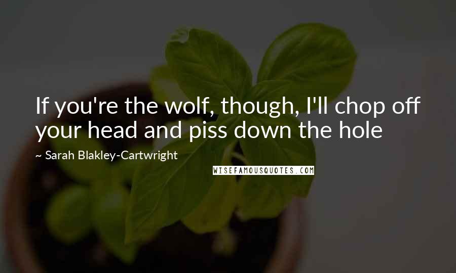 Sarah Blakley-Cartwright Quotes: If you're the wolf, though, I'll chop off your head and piss down the hole