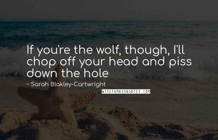 Sarah Blakley-Cartwright Quotes: If you're the wolf, though, I'll chop off your head and piss down the hole