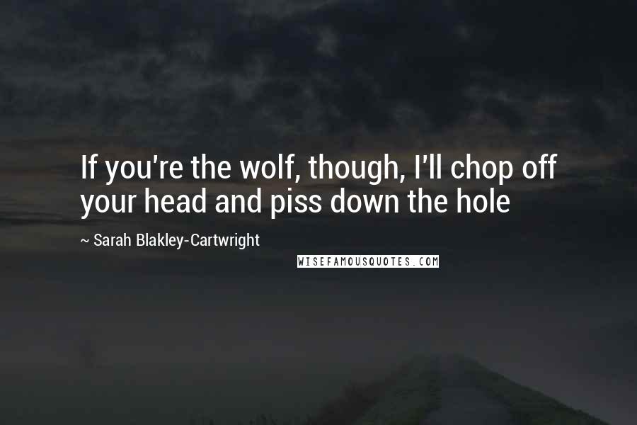 Sarah Blakley-Cartwright Quotes: If you're the wolf, though, I'll chop off your head and piss down the hole