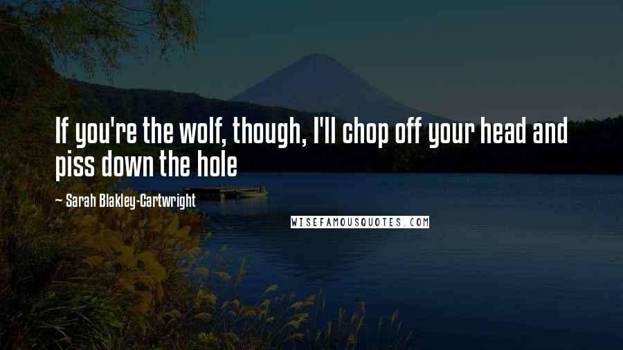 Sarah Blakley-Cartwright Quotes: If you're the wolf, though, I'll chop off your head and piss down the hole