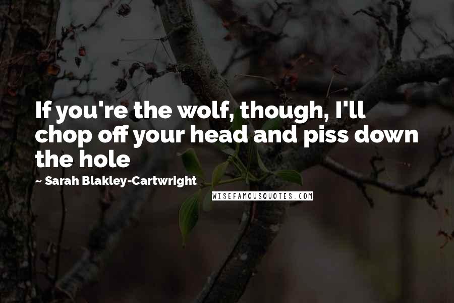 Sarah Blakley-Cartwright Quotes: If you're the wolf, though, I'll chop off your head and piss down the hole