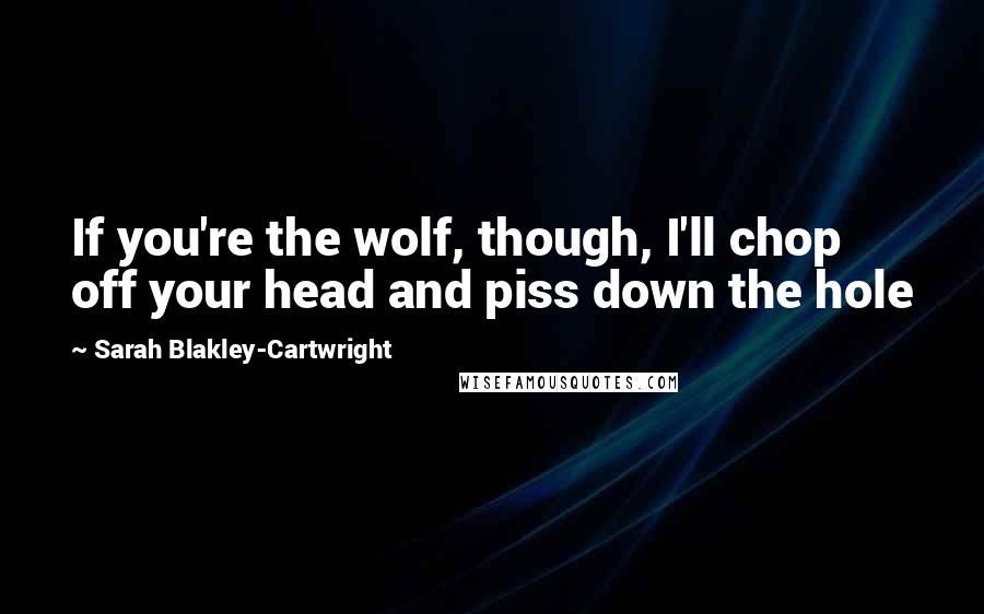 Sarah Blakley-Cartwright Quotes: If you're the wolf, though, I'll chop off your head and piss down the hole