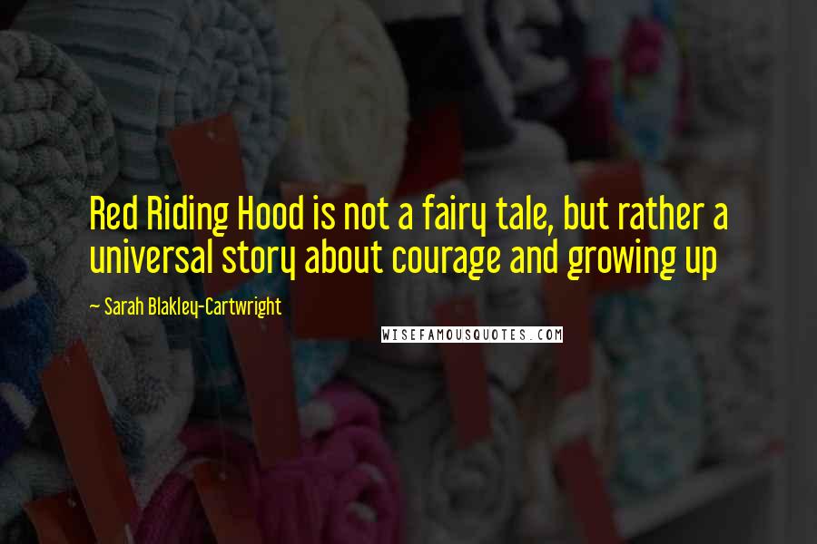 Sarah Blakley-Cartwright Quotes: Red Riding Hood is not a fairy tale, but rather a universal story about courage and growing up