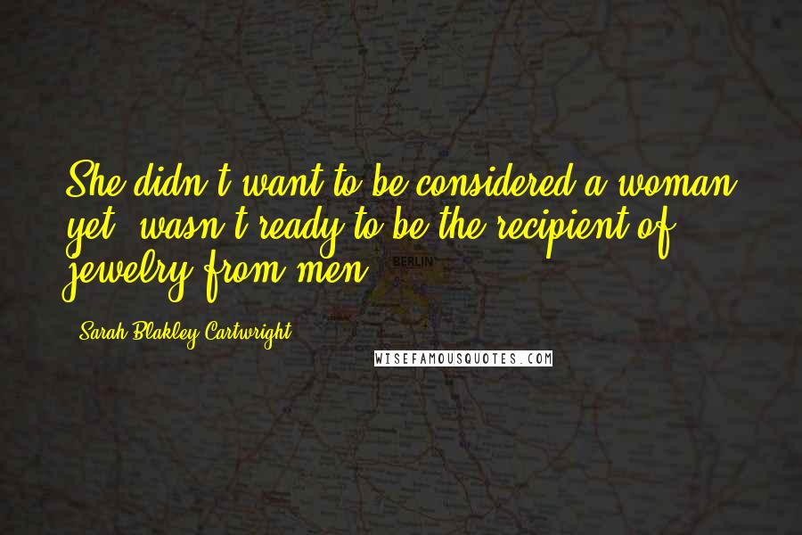 Sarah Blakley-Cartwright Quotes: She didn't want to be considered a woman yet, wasn't ready to be the recipient of jewelry from men.