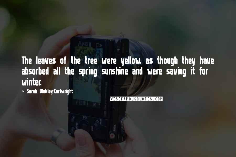 Sarah Blakley-Cartwright Quotes: The leaves of the tree were yellow, as though they have absorbed all the spring sunshine and were saving it for winter.