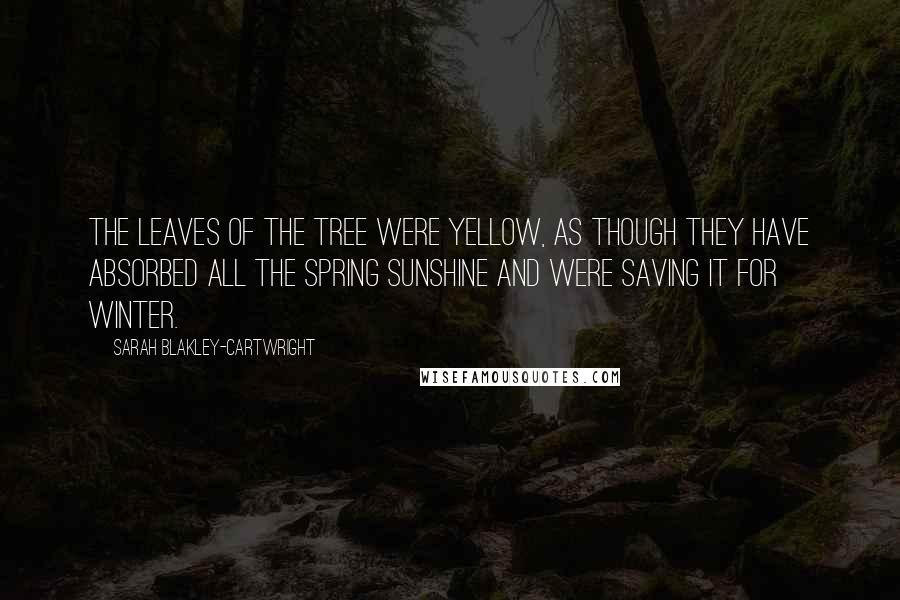 Sarah Blakley-Cartwright Quotes: The leaves of the tree were yellow, as though they have absorbed all the spring sunshine and were saving it for winter.