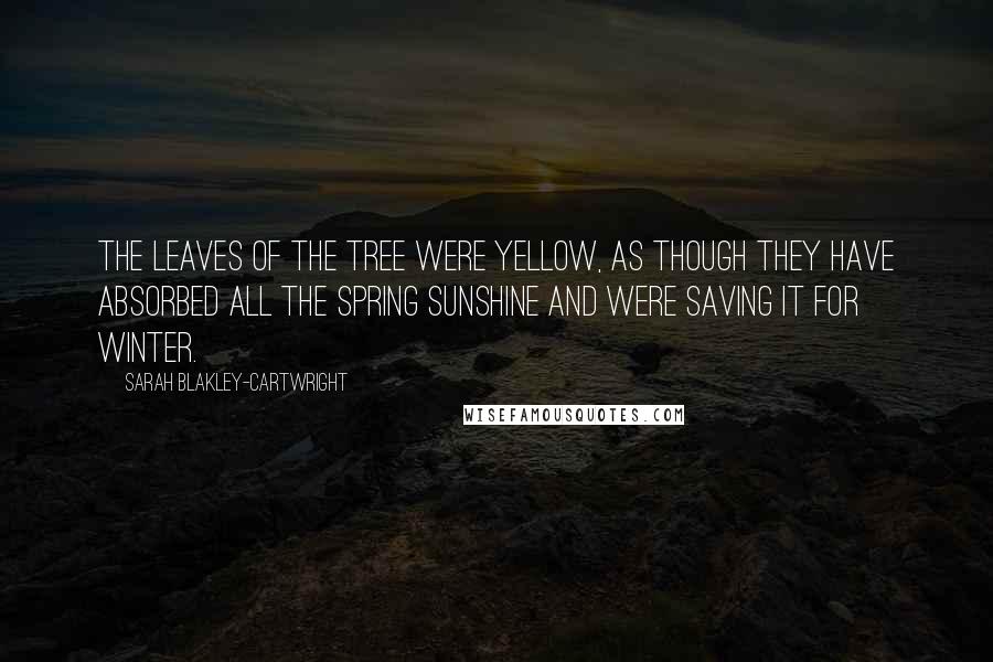 Sarah Blakley-Cartwright Quotes: The leaves of the tree were yellow, as though they have absorbed all the spring sunshine and were saving it for winter.