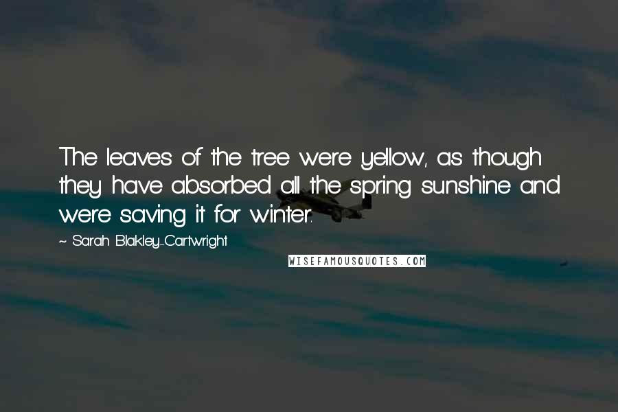 Sarah Blakley-Cartwright Quotes: The leaves of the tree were yellow, as though they have absorbed all the spring sunshine and were saving it for winter.