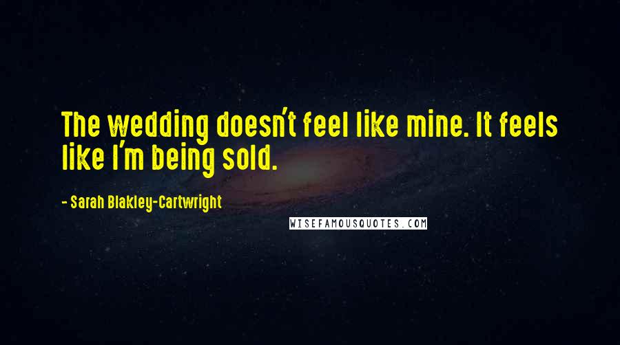 Sarah Blakley-Cartwright Quotes: The wedding doesn't feel like mine. It feels like I'm being sold.