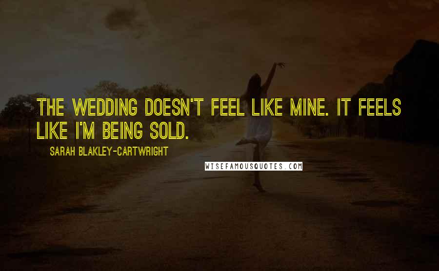 Sarah Blakley-Cartwright Quotes: The wedding doesn't feel like mine. It feels like I'm being sold.