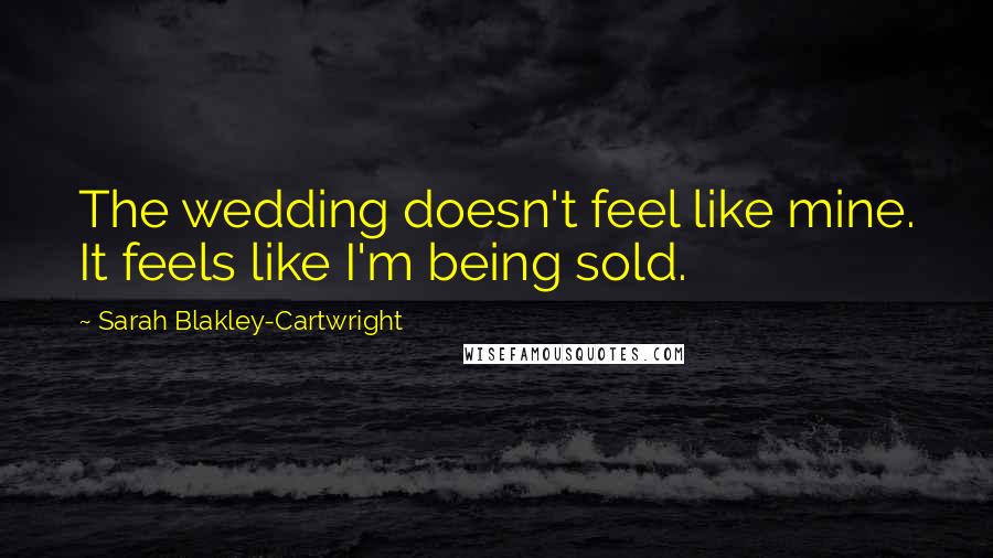 Sarah Blakley-Cartwright Quotes: The wedding doesn't feel like mine. It feels like I'm being sold.