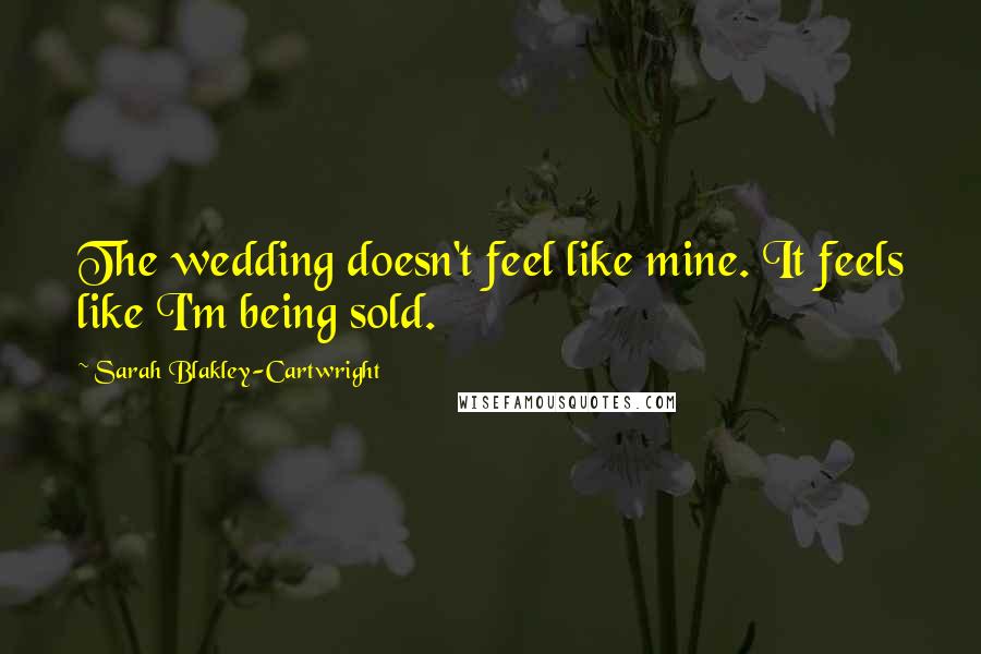 Sarah Blakley-Cartwright Quotes: The wedding doesn't feel like mine. It feels like I'm being sold.