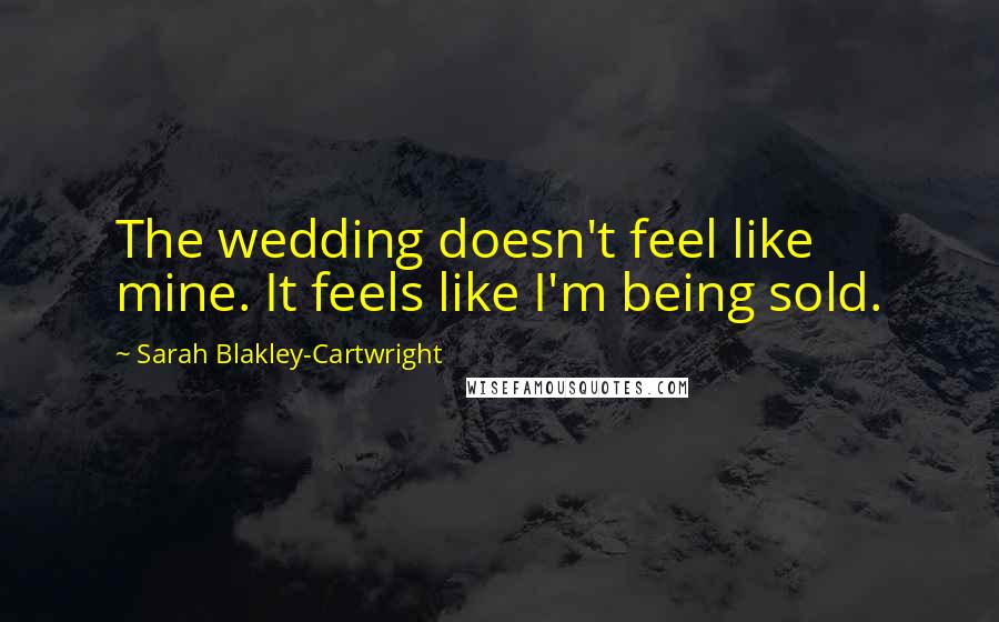 Sarah Blakley-Cartwright Quotes: The wedding doesn't feel like mine. It feels like I'm being sold.