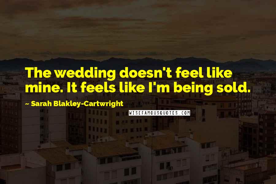 Sarah Blakley-Cartwright Quotes: The wedding doesn't feel like mine. It feels like I'm being sold.