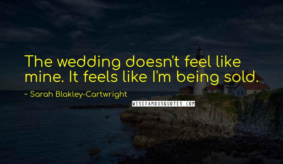 Sarah Blakley-Cartwright Quotes: The wedding doesn't feel like mine. It feels like I'm being sold.