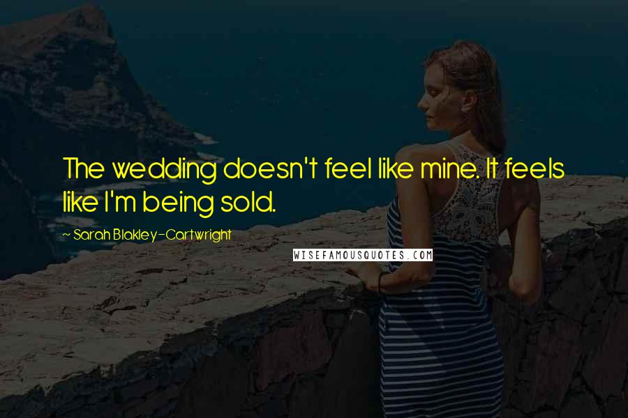 Sarah Blakley-Cartwright Quotes: The wedding doesn't feel like mine. It feels like I'm being sold.