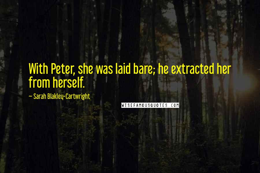 Sarah Blakley-Cartwright Quotes: With Peter, she was laid bare; he extracted her from herself.